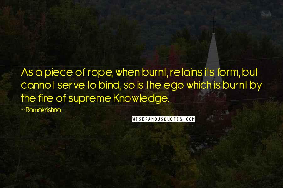 Ramakrishna Quotes: As a piece of rope, when burnt, retains its form, but cannot serve to bind, so is the ego which is burnt by the fire of supreme Knowledge.