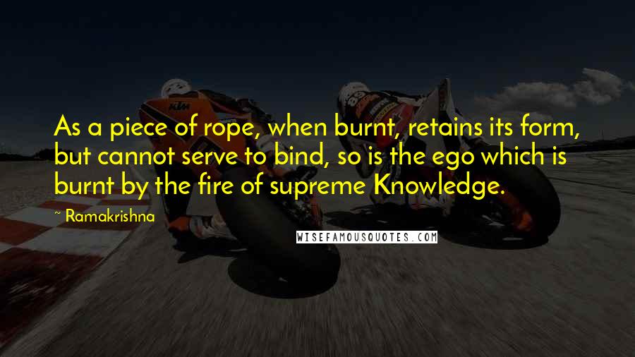 Ramakrishna Quotes: As a piece of rope, when burnt, retains its form, but cannot serve to bind, so is the ego which is burnt by the fire of supreme Knowledge.