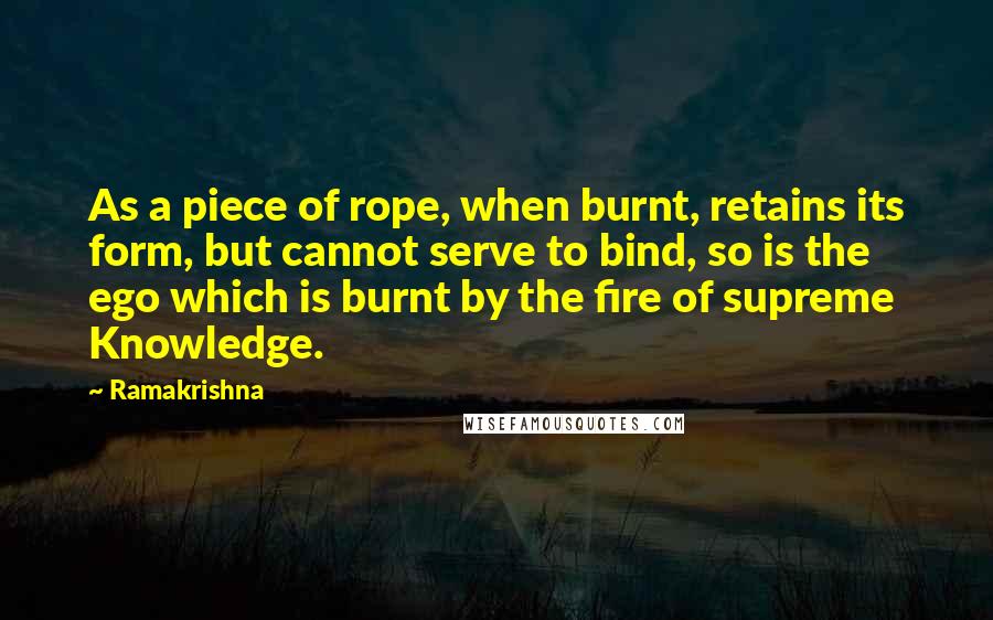 Ramakrishna Quotes: As a piece of rope, when burnt, retains its form, but cannot serve to bind, so is the ego which is burnt by the fire of supreme Knowledge.