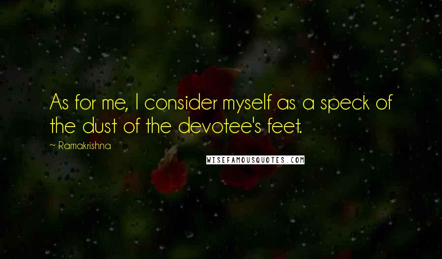 Ramakrishna Quotes: As for me, I consider myself as a speck of the dust of the devotee's feet.