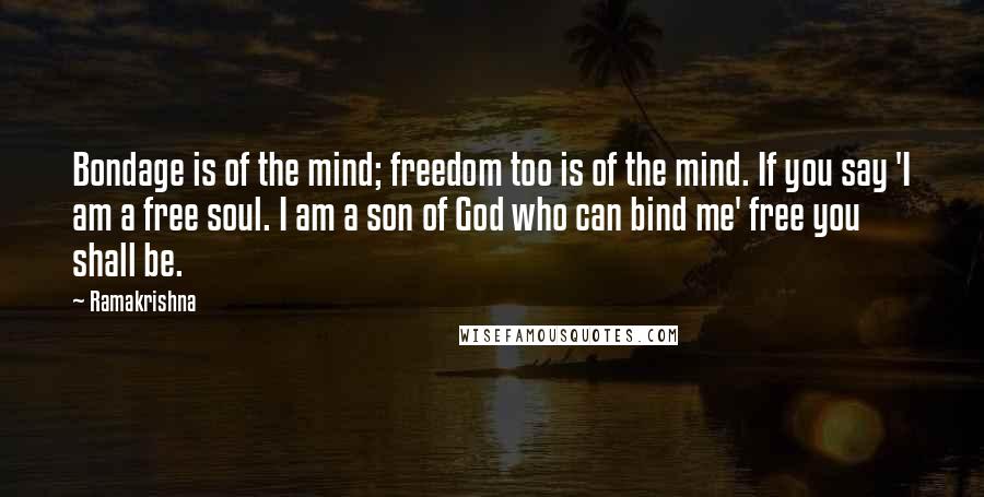 Ramakrishna Quotes: Bondage is of the mind; freedom too is of the mind. If you say 'I am a free soul. I am a son of God who can bind me' free you shall be.