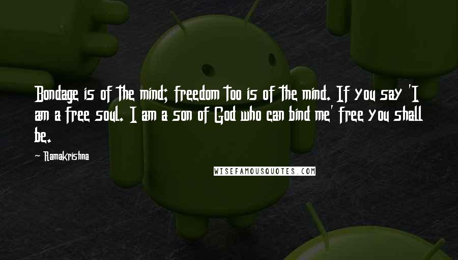 Ramakrishna Quotes: Bondage is of the mind; freedom too is of the mind. If you say 'I am a free soul. I am a son of God who can bind me' free you shall be.