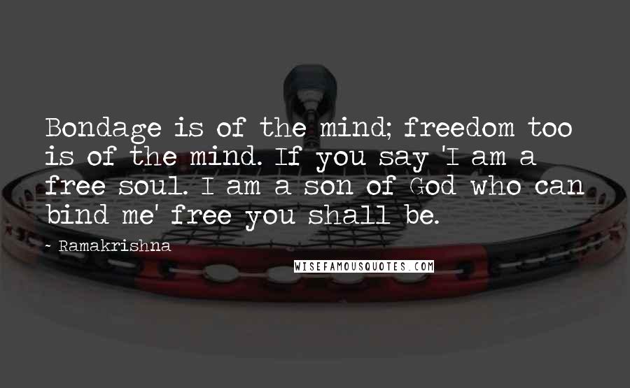 Ramakrishna Quotes: Bondage is of the mind; freedom too is of the mind. If you say 'I am a free soul. I am a son of God who can bind me' free you shall be.