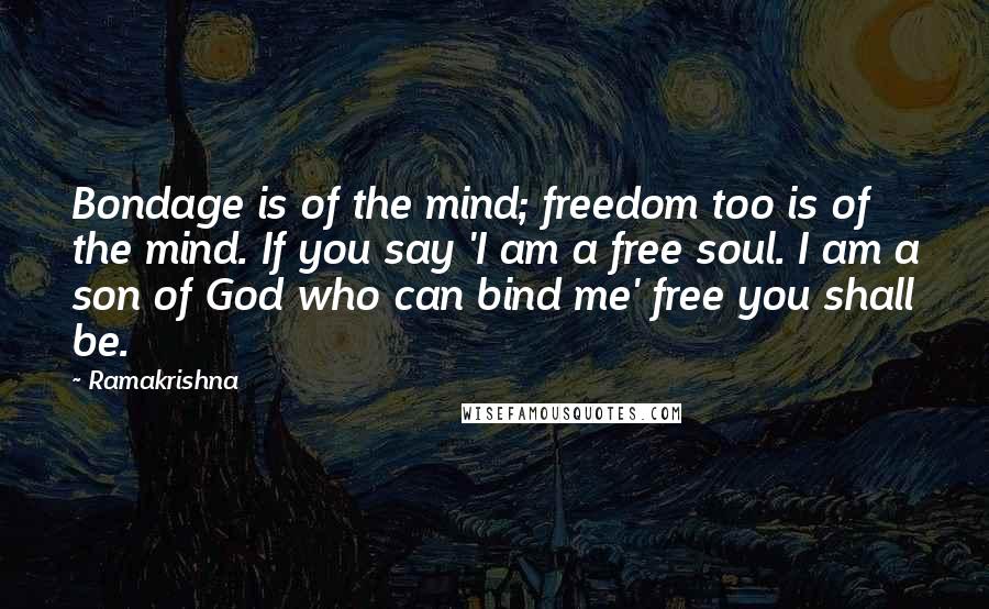 Ramakrishna Quotes: Bondage is of the mind; freedom too is of the mind. If you say 'I am a free soul. I am a son of God who can bind me' free you shall be.