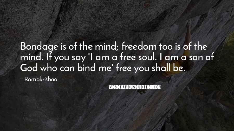 Ramakrishna Quotes: Bondage is of the mind; freedom too is of the mind. If you say 'I am a free soul. I am a son of God who can bind me' free you shall be.