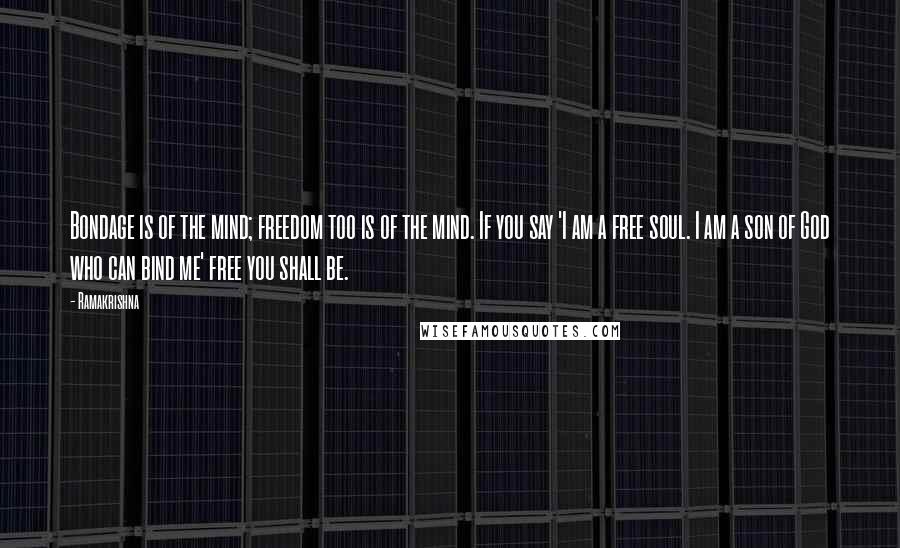 Ramakrishna Quotes: Bondage is of the mind; freedom too is of the mind. If you say 'I am a free soul. I am a son of God who can bind me' free you shall be.