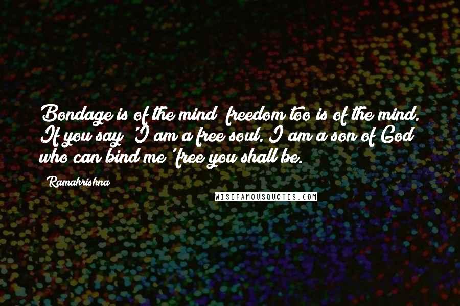 Ramakrishna Quotes: Bondage is of the mind; freedom too is of the mind. If you say 'I am a free soul. I am a son of God who can bind me' free you shall be.