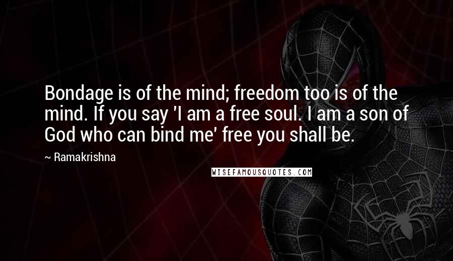 Ramakrishna Quotes: Bondage is of the mind; freedom too is of the mind. If you say 'I am a free soul. I am a son of God who can bind me' free you shall be.