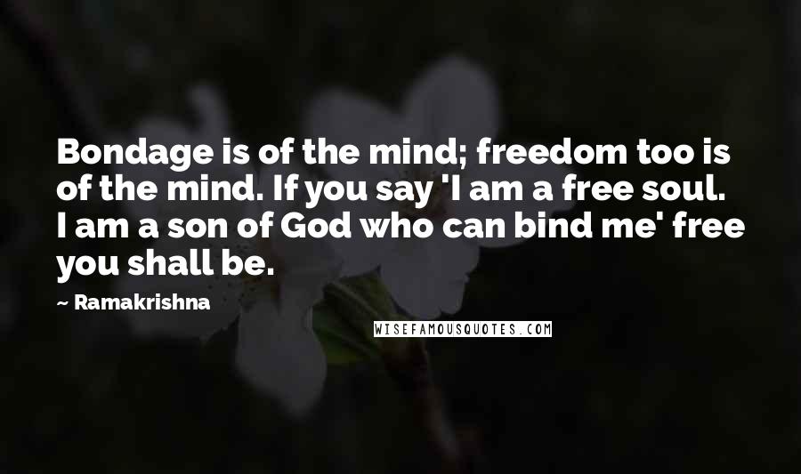 Ramakrishna Quotes: Bondage is of the mind; freedom too is of the mind. If you say 'I am a free soul. I am a son of God who can bind me' free you shall be.