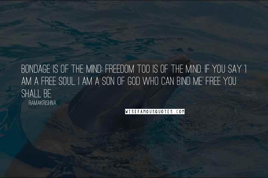 Ramakrishna Quotes: Bondage is of the mind; freedom too is of the mind. If you say 'I am a free soul. I am a son of God who can bind me' free you shall be.