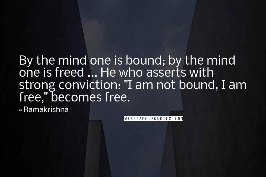 Ramakrishna Quotes: By the mind one is bound; by the mind one is freed ... He who asserts with strong conviction: "I am not bound, I am free," becomes free.