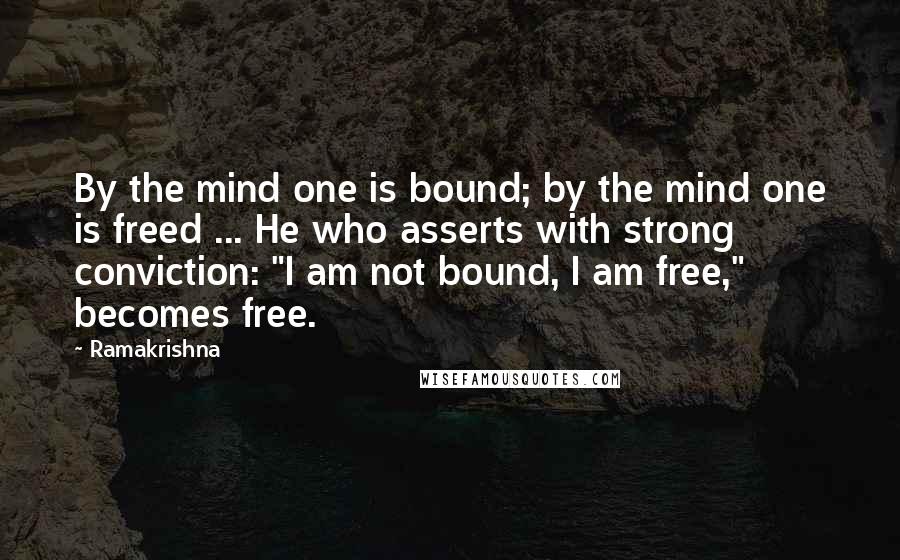 Ramakrishna Quotes: By the mind one is bound; by the mind one is freed ... He who asserts with strong conviction: "I am not bound, I am free," becomes free.