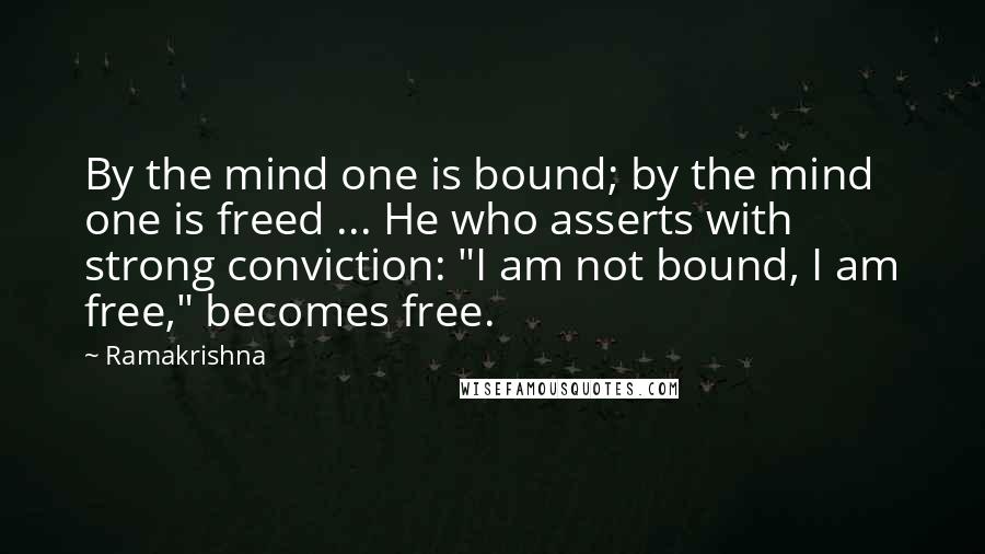 Ramakrishna Quotes: By the mind one is bound; by the mind one is freed ... He who asserts with strong conviction: "I am not bound, I am free," becomes free.