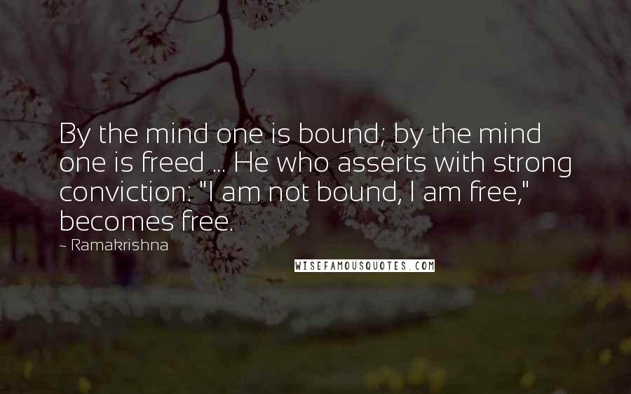 Ramakrishna Quotes: By the mind one is bound; by the mind one is freed ... He who asserts with strong conviction: "I am not bound, I am free," becomes free.