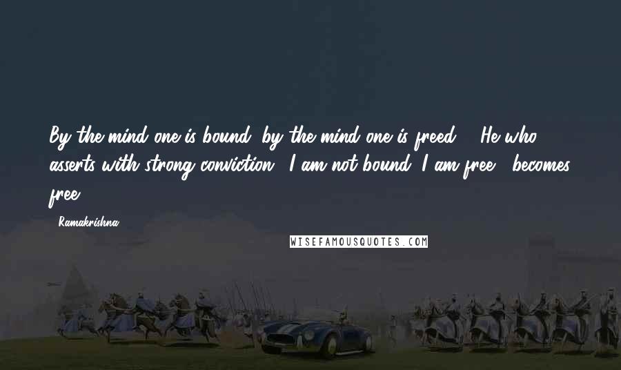 Ramakrishna Quotes: By the mind one is bound; by the mind one is freed ... He who asserts with strong conviction: "I am not bound, I am free," becomes free.