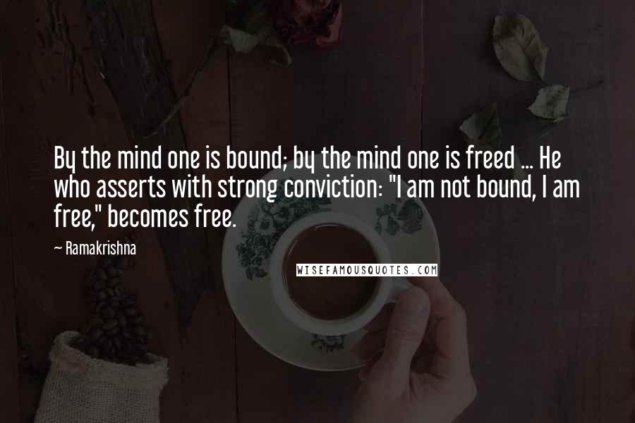 Ramakrishna Quotes: By the mind one is bound; by the mind one is freed ... He who asserts with strong conviction: "I am not bound, I am free," becomes free.