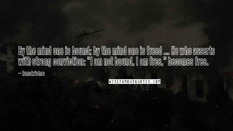 Ramakrishna Quotes: By the mind one is bound; by the mind one is freed ... He who asserts with strong conviction: "I am not bound, I am free," becomes free.