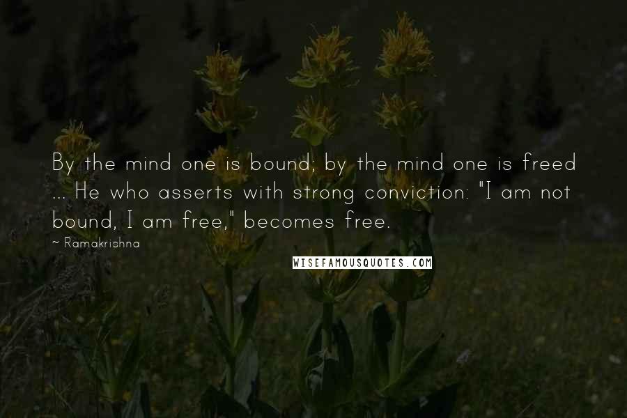 Ramakrishna Quotes: By the mind one is bound; by the mind one is freed ... He who asserts with strong conviction: "I am not bound, I am free," becomes free.