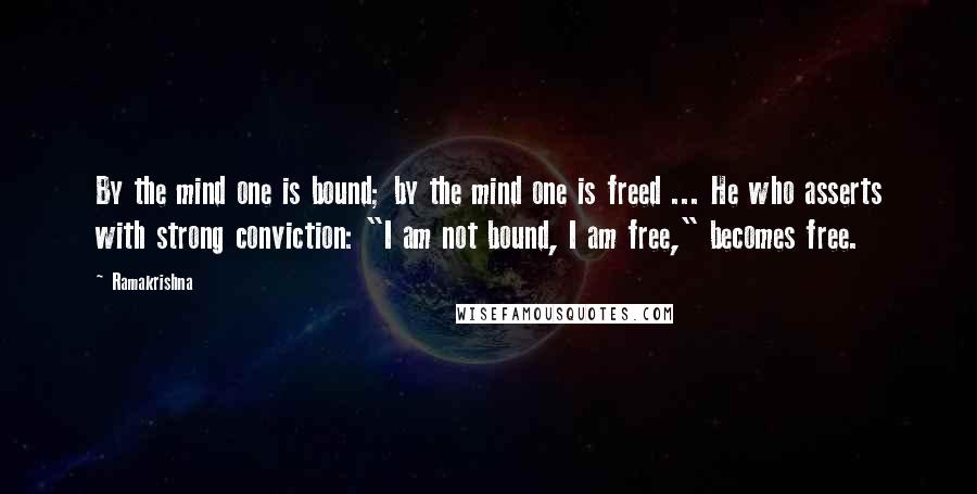 Ramakrishna Quotes: By the mind one is bound; by the mind one is freed ... He who asserts with strong conviction: "I am not bound, I am free," becomes free.