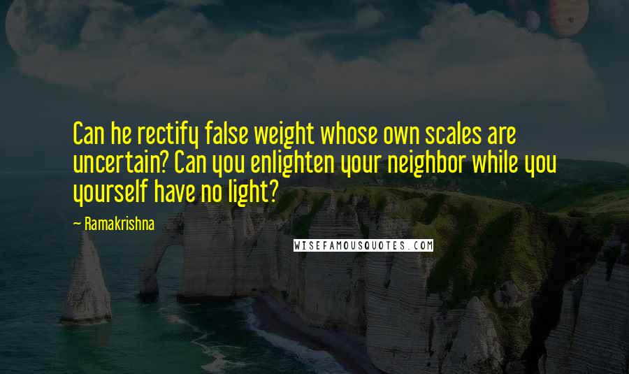 Ramakrishna Quotes: Can he rectify false weight whose own scales are uncertain? Can you enlighten your neighbor while you yourself have no light?