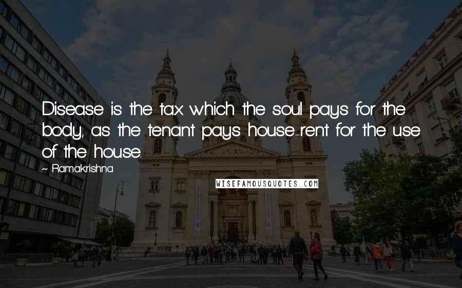 Ramakrishna Quotes: Disease is the tax which the soul pays for the body, as the tenant pays house-rent for the use of the house.