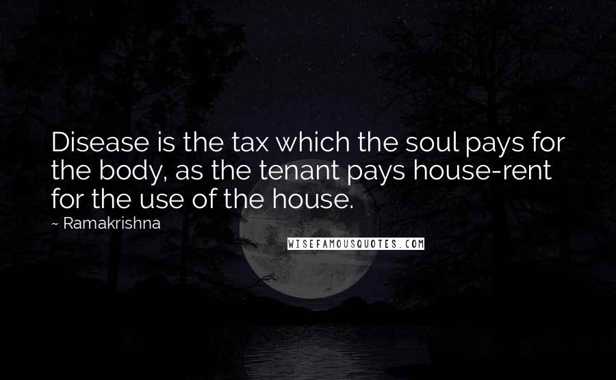 Ramakrishna Quotes: Disease is the tax which the soul pays for the body, as the tenant pays house-rent for the use of the house.