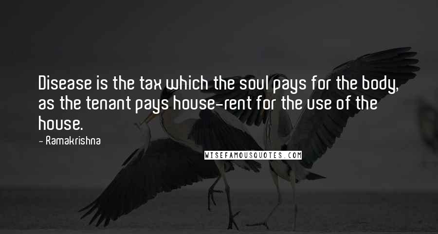 Ramakrishna Quotes: Disease is the tax which the soul pays for the body, as the tenant pays house-rent for the use of the house.