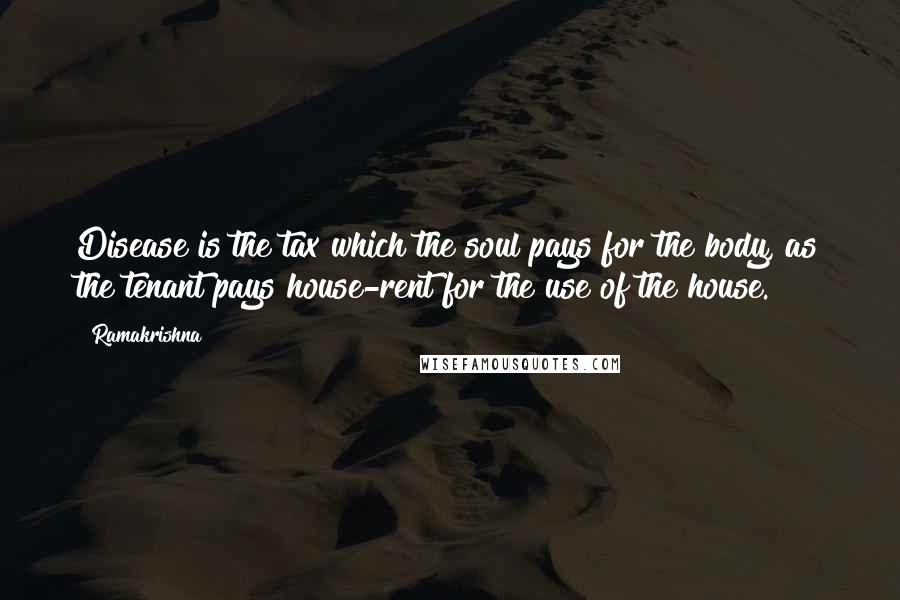 Ramakrishna Quotes: Disease is the tax which the soul pays for the body, as the tenant pays house-rent for the use of the house.