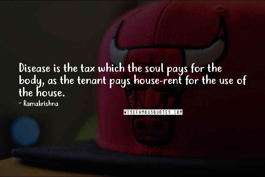 Ramakrishna Quotes: Disease is the tax which the soul pays for the body, as the tenant pays house-rent for the use of the house.