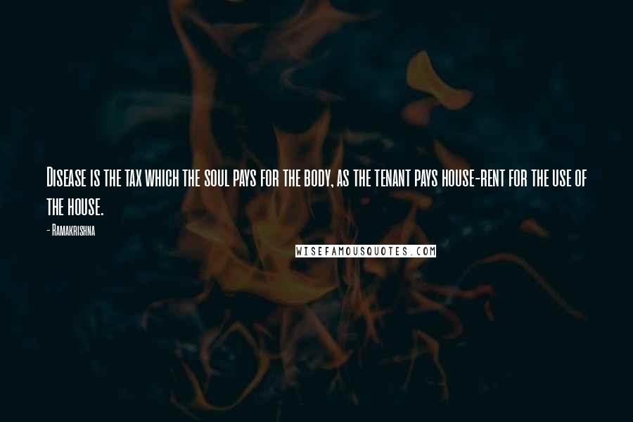 Ramakrishna Quotes: Disease is the tax which the soul pays for the body, as the tenant pays house-rent for the use of the house.