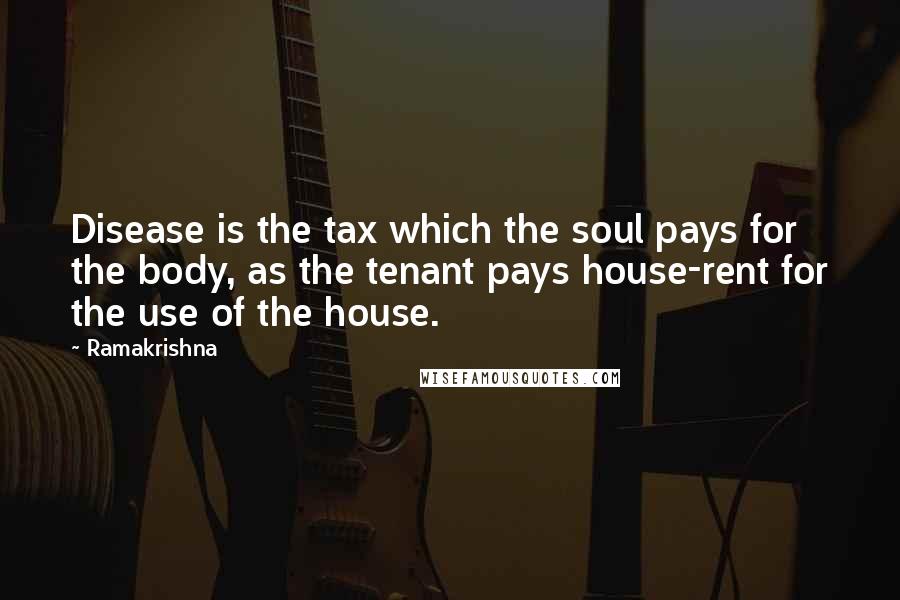 Ramakrishna Quotes: Disease is the tax which the soul pays for the body, as the tenant pays house-rent for the use of the house.