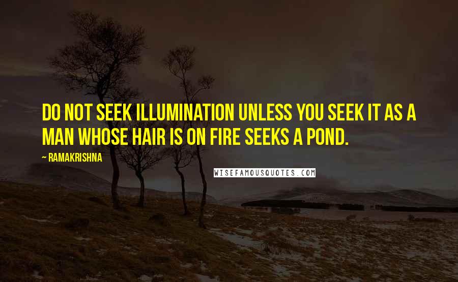 Ramakrishna Quotes: Do not seek illumination unless you seek it as a man whose hair is on fire seeks a pond.