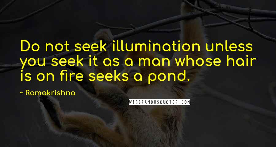 Ramakrishna Quotes: Do not seek illumination unless you seek it as a man whose hair is on fire seeks a pond.