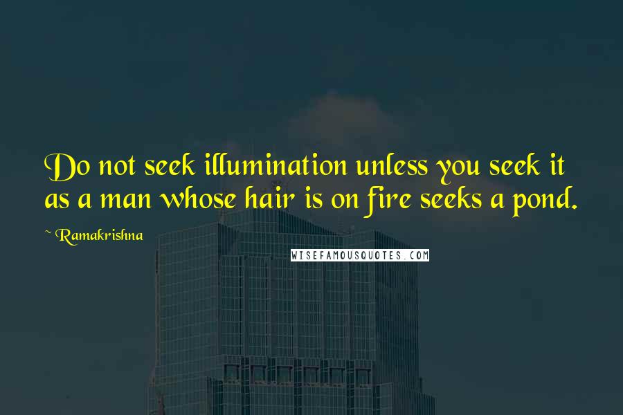 Ramakrishna Quotes: Do not seek illumination unless you seek it as a man whose hair is on fire seeks a pond.