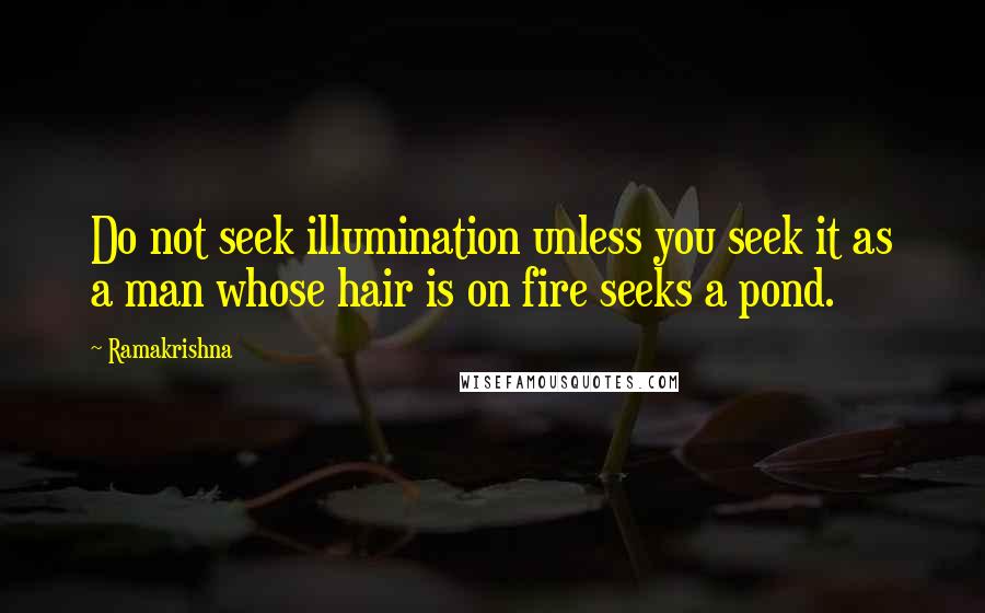 Ramakrishna Quotes: Do not seek illumination unless you seek it as a man whose hair is on fire seeks a pond.
