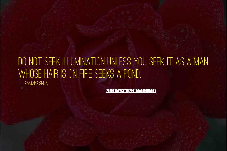 Ramakrishna Quotes: Do not seek illumination unless you seek it as a man whose hair is on fire seeks a pond.