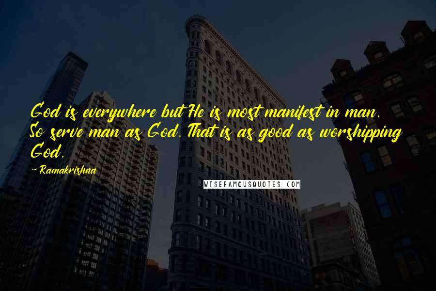 Ramakrishna Quotes: God is everywhere but He is most manifest in man. So serve man as God. That is as good as worshipping God.