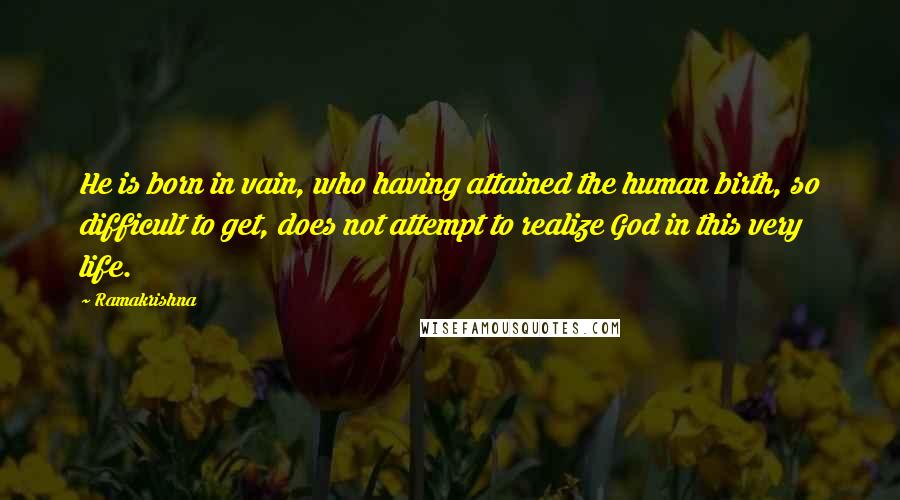 Ramakrishna Quotes: He is born in vain, who having attained the human birth, so difficult to get, does not attempt to realize God in this very life.