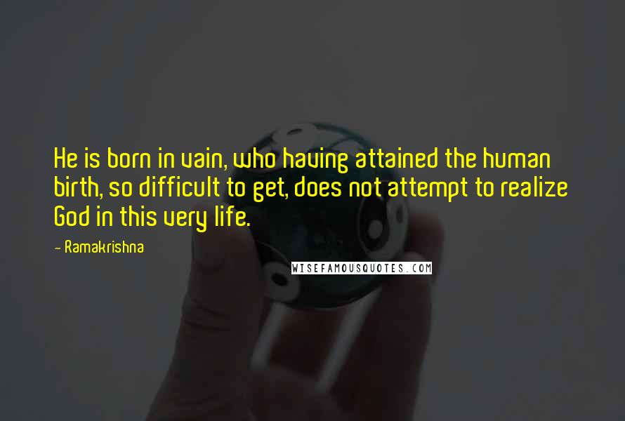 Ramakrishna Quotes: He is born in vain, who having attained the human birth, so difficult to get, does not attempt to realize God in this very life.