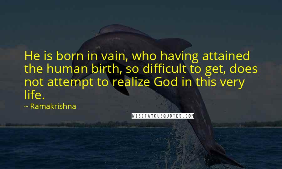 Ramakrishna Quotes: He is born in vain, who having attained the human birth, so difficult to get, does not attempt to realize God in this very life.