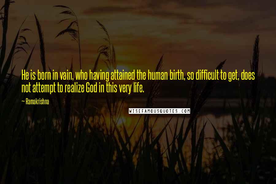 Ramakrishna Quotes: He is born in vain, who having attained the human birth, so difficult to get, does not attempt to realize God in this very life.