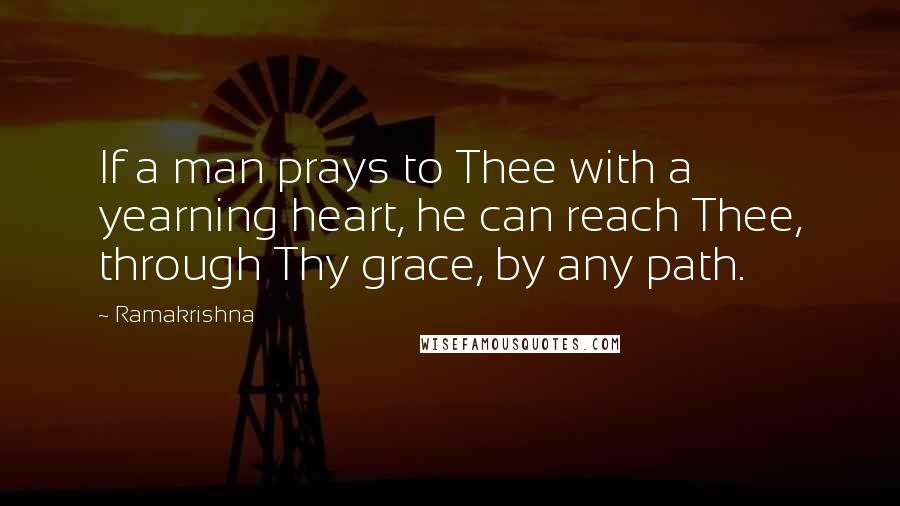 Ramakrishna Quotes: If a man prays to Thee with a yearning heart, he can reach Thee, through Thy grace, by any path.