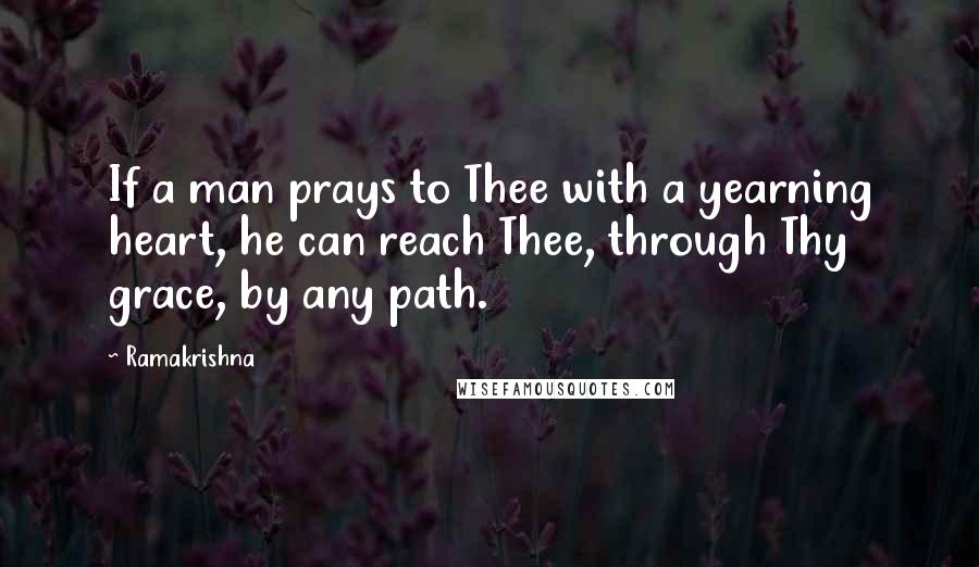 Ramakrishna Quotes: If a man prays to Thee with a yearning heart, he can reach Thee, through Thy grace, by any path.