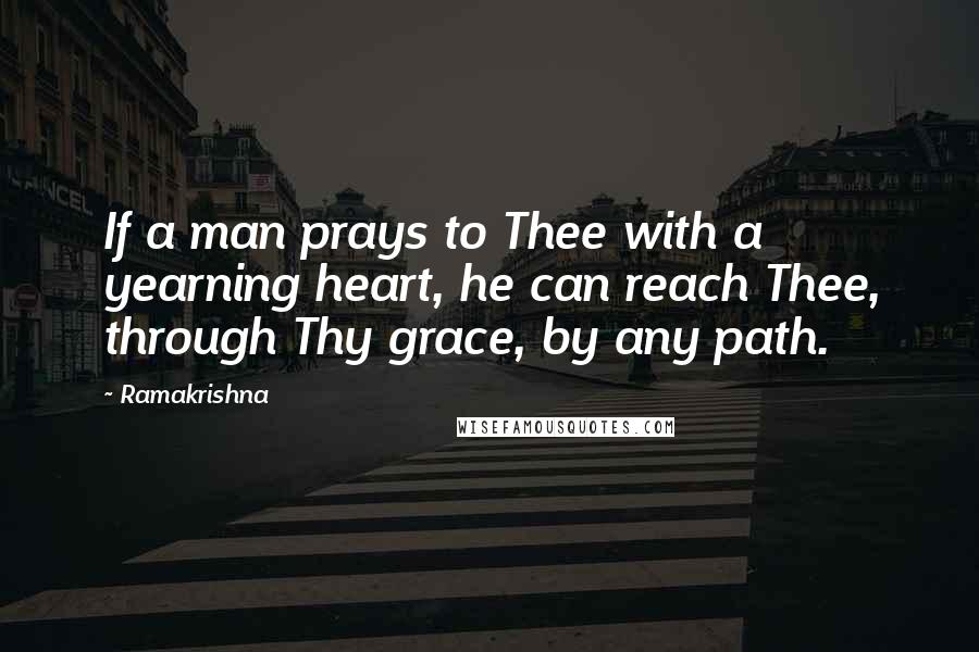 Ramakrishna Quotes: If a man prays to Thee with a yearning heart, he can reach Thee, through Thy grace, by any path.