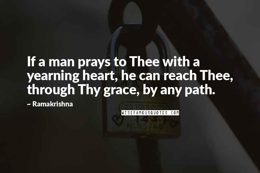 Ramakrishna Quotes: If a man prays to Thee with a yearning heart, he can reach Thee, through Thy grace, by any path.