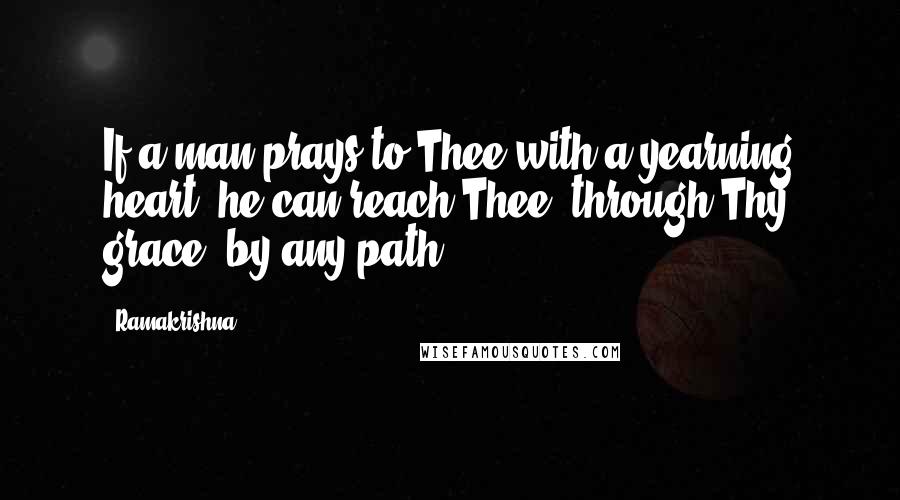 Ramakrishna Quotes: If a man prays to Thee with a yearning heart, he can reach Thee, through Thy grace, by any path.