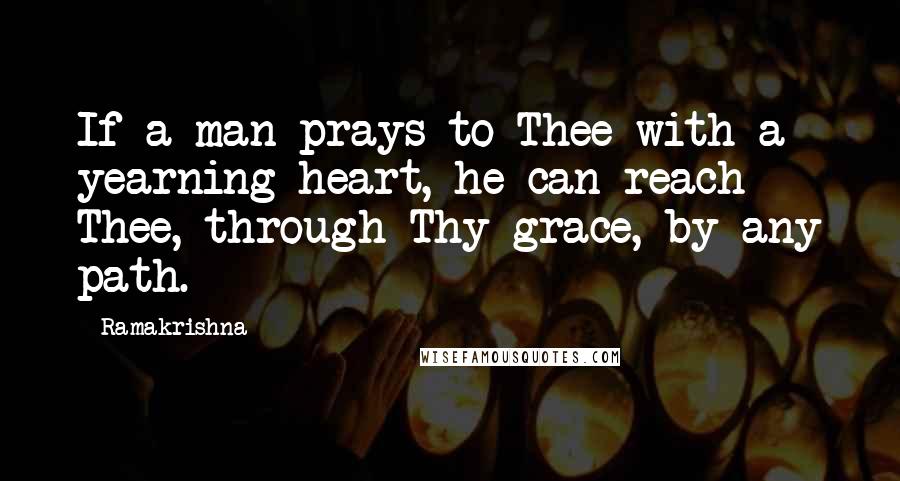 Ramakrishna Quotes: If a man prays to Thee with a yearning heart, he can reach Thee, through Thy grace, by any path.