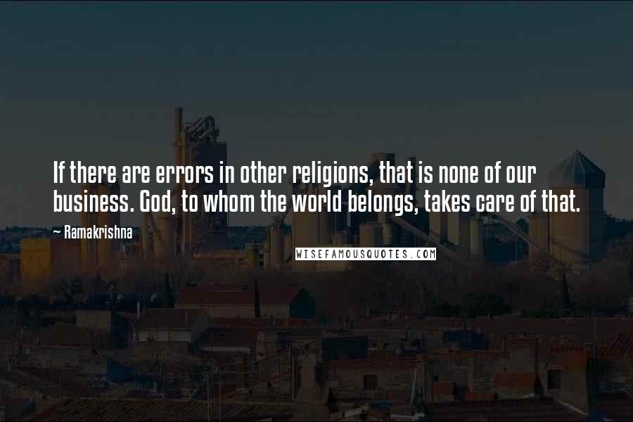 Ramakrishna Quotes: If there are errors in other religions, that is none of our business. God, to whom the world belongs, takes care of that.