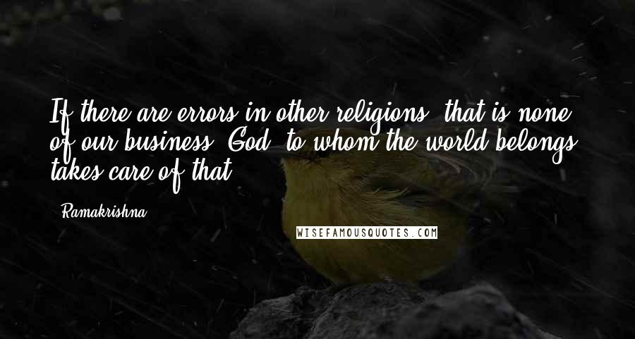 Ramakrishna Quotes: If there are errors in other religions, that is none of our business. God, to whom the world belongs, takes care of that.