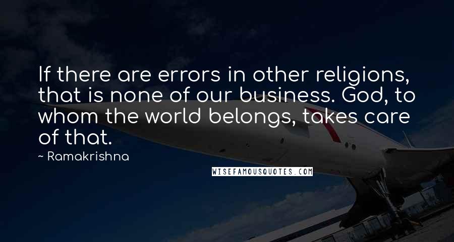 Ramakrishna Quotes: If there are errors in other religions, that is none of our business. God, to whom the world belongs, takes care of that.